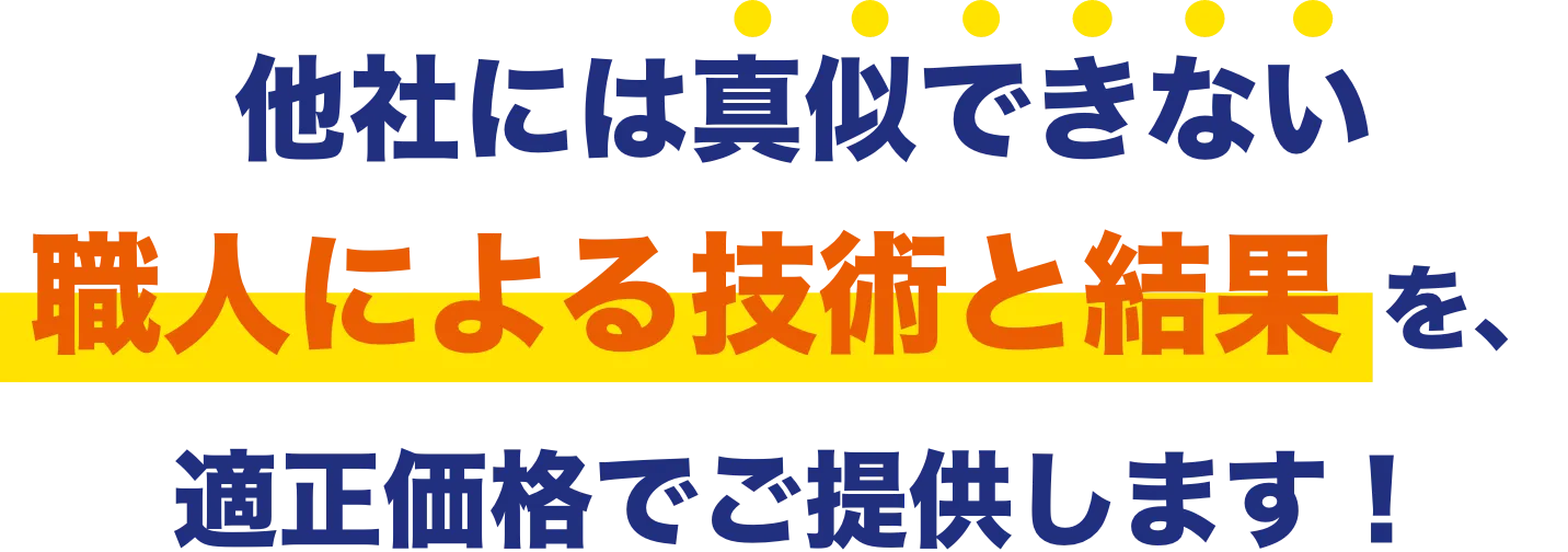 他社には真似できない 職人による技術と結果 を、適正価格でご提供します！