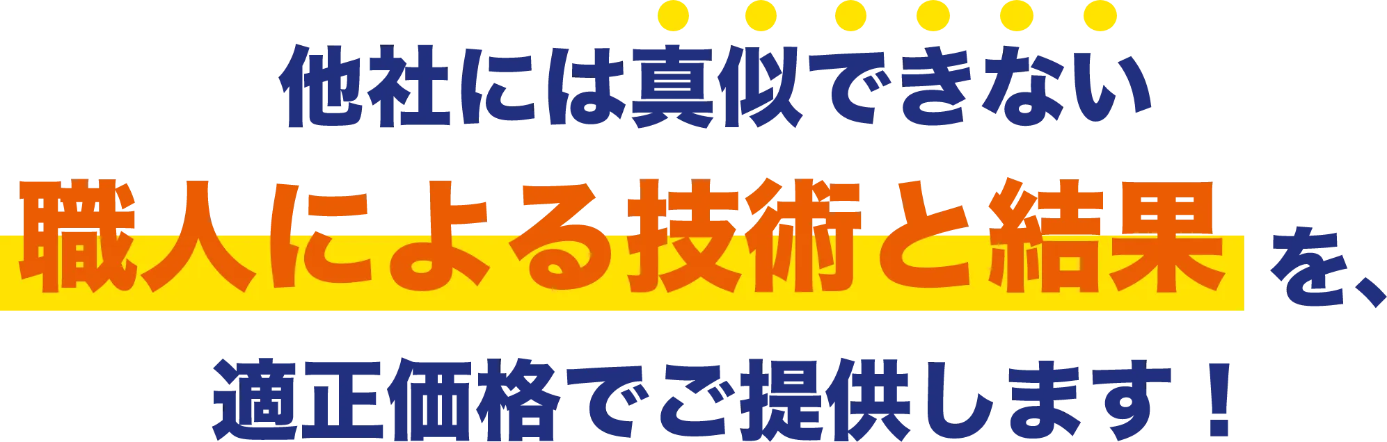 他社には真似できない 職人による技術と結果 を、適正価格でご提供します！